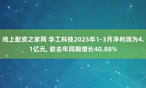 线上配资之家网 华工科技2025年1-3月净利润为4.1亿元, 较去年同期增长40.88%