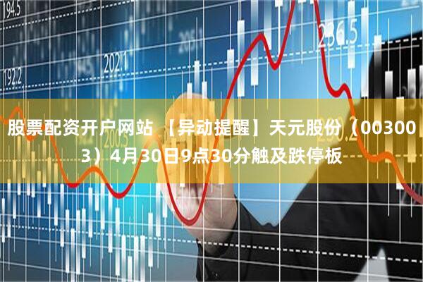 股票配资开户网站 【异动提醒】天元股份（003003）4月30日9点30分触及跌停板