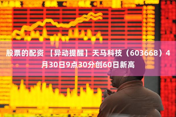 股票的配资 【异动提醒】天马科技（603668）4月30日9点30分创60日新高
