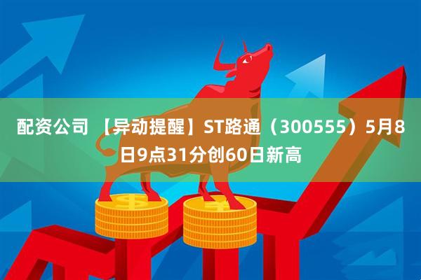 配资公司 【异动提醒】ST路通（300555）5月8日9点31分创60日新高