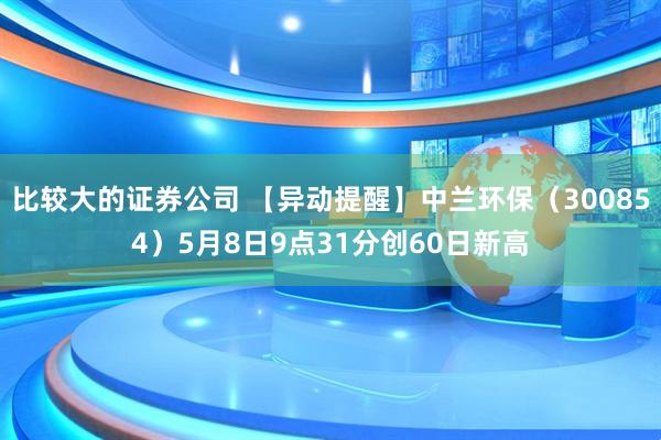 比较大的证券公司 【异动提醒】中兰环保（300854）5月8日9点31分创60日新高