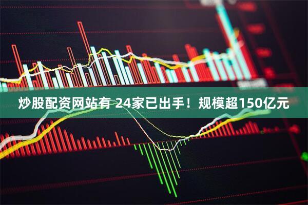 炒股配资网站有 24家已出手！规模超150亿元