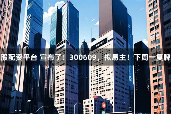 股配资平台 宣布了！300609，拟易主！下周一复牌