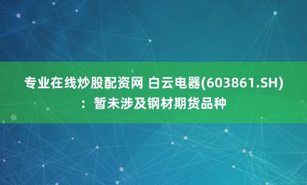 专业在线炒股配资网 白云电器(603861.SH)：暂未涉及钢材期货品种