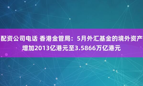 配资公司电话 香港金管局：5月外汇基金的境外资产增加2013亿港元至3.5866万亿港元