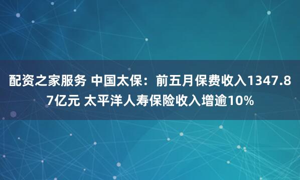 配资之家服务 中国太保：前五月保费收入1347.87亿元 太平洋人寿保险收入增逾10%