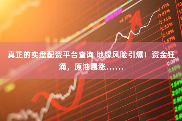 真正的实盘配资平台查询 地缘风险引爆！资金狂涌，原油暴涨……