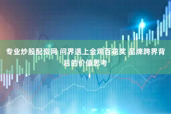 专业炒股配资网 问界遇上金鸡百花奖 品牌跨界背后的价值思考