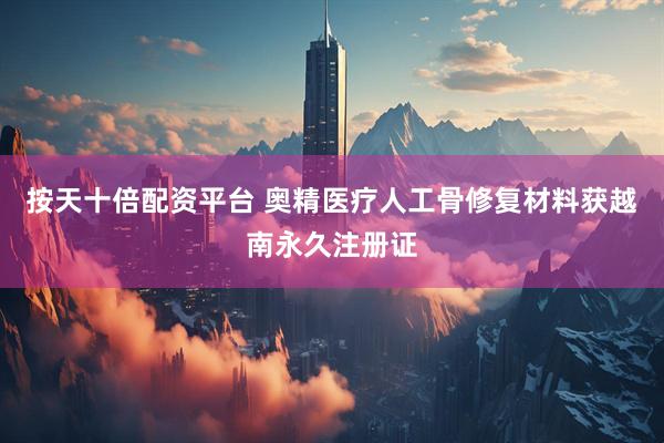 按天十倍配资平台 奥精医疗人工骨修复材料获越南永久注册证