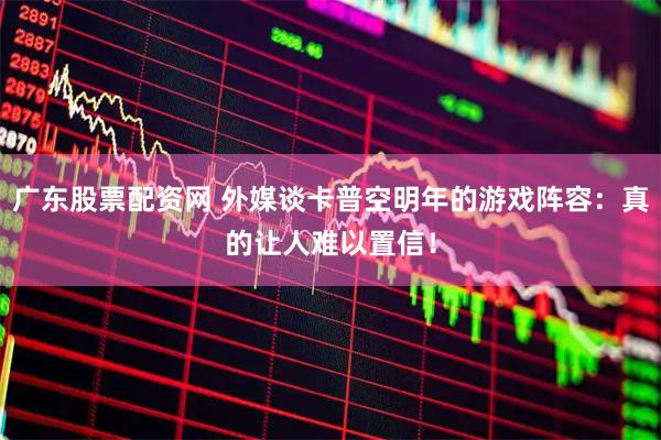 广东股票配资网 外媒谈卡普空明年的游戏阵容：真的让人难以置信！