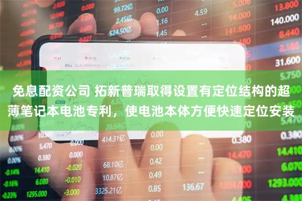 免息配资公司 拓新普瑞取得设置有定位结构的超薄笔记本电池专利，使电池本体方便快速定位安装