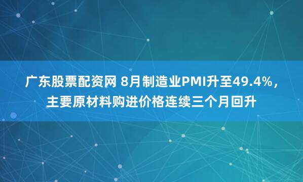 广东股票配资网 8月制造业PMI升至49.4%，主要原材料购进价格连续三个月回升