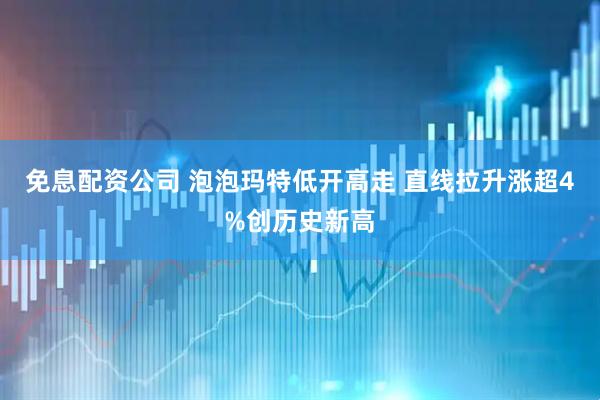免息配资公司 泡泡玛特低开高走 直线拉升涨超4%创历史新高