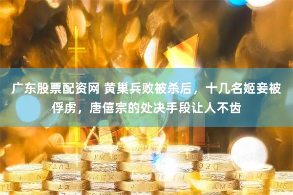 广东股票配资网 黄巢兵败被杀后，十几名姬妾被俘虏，唐僖宗的处决手段让人不齿