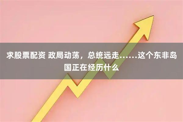 求股票配资 政局动荡，总统远走……这个东非岛国正在经历什么