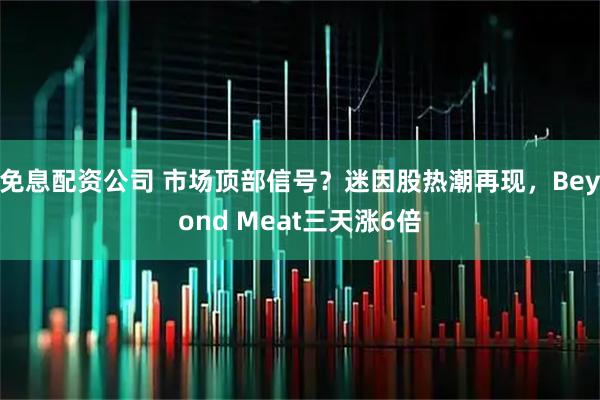 免息配资公司 市场顶部信号？迷因股热潮再现，Beyond Meat三天涨6倍