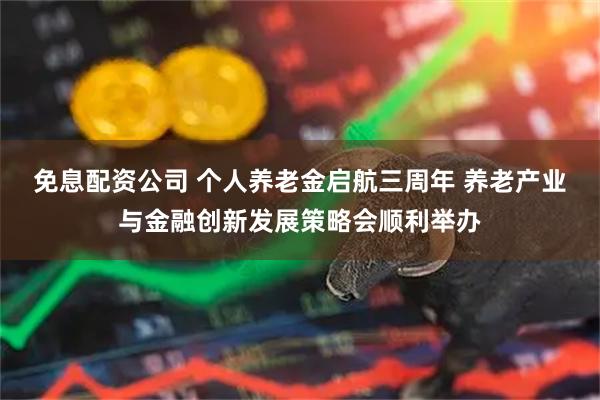 免息配资公司 个人养老金启航三周年 养老产业与金融创新发展策略会顺利举办