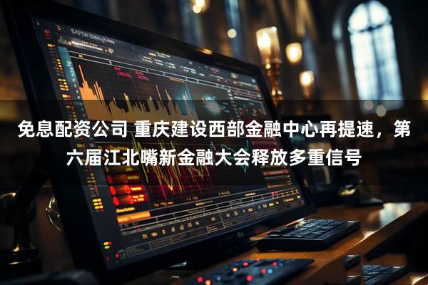 免息配资公司 重庆建设西部金融中心再提速，第六届江北嘴新金融大会释放多重信号