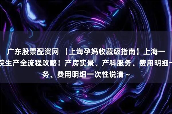 广东股票配资网 【上海孕妈收藏级指南】上海一妇婴东院住院生产全流程攻略！产房实景、产科服务、费用明细一次性说清～